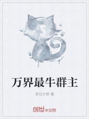 万界最牛群主txt免费阅读 万界最牛群主txt免费阅读