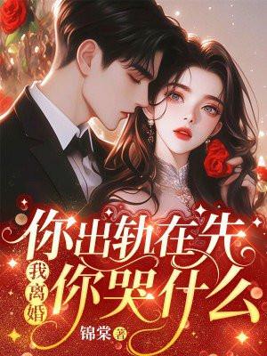 你出轨在先我离婚你哭什么全文免费阅读 你出轨在先我离婚你哭什么全文免费阅读