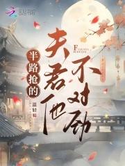 半路抢的夫君他不对劲讲的什么 半路抢的夫君他不对劲讲的什么